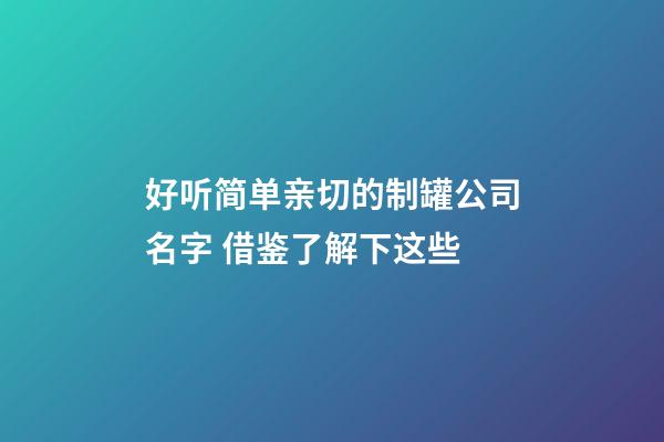 好听简单亲切的制罐公司名字 借鉴了解下这些-第1张-公司起名-玄机派